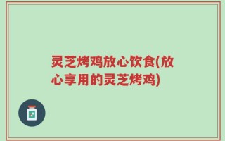 灵芝烤鸡放心饮食(放心享用的灵芝烤鸡)