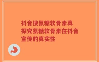 抖音搜氨糖软骨素真 探究氨糖软骨素在抖音宣传的真实性