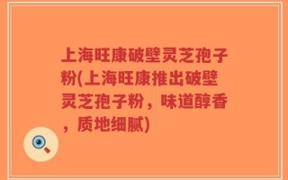 上海旺康破壁灵芝孢子粉(上海旺康推出破壁灵芝孢子粉，味道醇香，质地细腻)