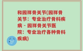 和园祥骨关节(园祥骨关节：专业治疗骨科疾病 - 园祥骨关节医院：专业治疗各种骨科疾病)