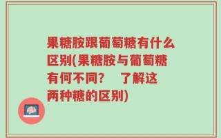 果糖胺跟葡萄糖有什么区别(果糖胺与葡萄糖有何不同？  了解这两种糖的区别)