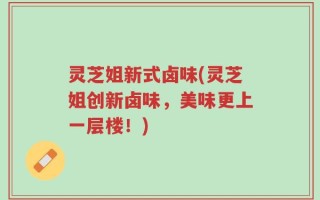灵芝姐新式卤味(灵芝姐创新卤味，美味更上一层楼！)