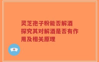 灵芝孢子粉能否解酒 探究其对解酒是否有作用及相关原理