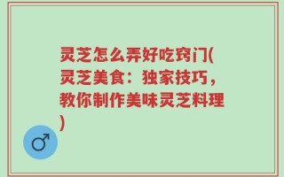 灵芝怎么弄好吃窍门(灵芝美食：独家技巧，教你制作美味灵芝料理)