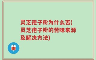 灵芝孢子粉为什么苦(灵芝孢子粉的苦味来源及解决方法)