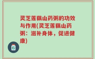 灵芝莲藕山药粥的功效与作用(灵芝莲藕山药粥：滋补身体，促进健康)