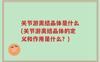 关节游离结晶体是什么(关节游离结晶体的定义和作用是什么？)