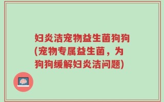 妇炎洁宠物益生菌狗狗(宠物专属益生菌，为狗狗缓解妇炎洁问题)