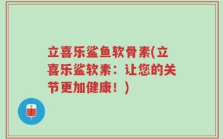 立喜乐鲨鱼软骨素(立喜乐鲨软素：让您的关节更加健康！)