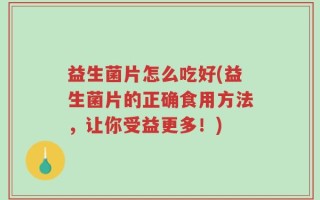 益生菌片怎么吃好(益生菌片的正确食用方法，让你受益更多！)