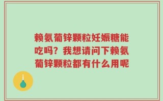 赖氨葡锌颗粒妊娠糖能吃吗？我想请问下赖氨葡锌颗粒都有什么用呢
