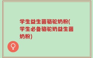 学生益生菌骆驼奶粉(学生必备骆驼奶益生菌奶粉)
