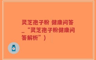 灵芝孢子粉 健康问答_“灵芝孢子粉健康问答解析”)