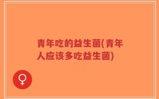 青年吃的益生菌(青年人应该多吃益生菌)