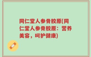 同仁堂人参骨胶原(同仁堂人参骨胶原：营养美容，呵护健康)