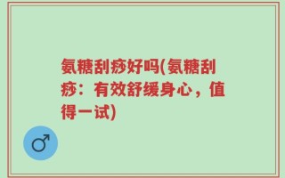 氨糖刮痧好吗(氨糖刮痧：有效舒缓身心，值得一试)