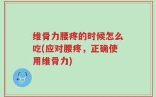 维骨力腰疼的时候怎么吃(应对腰疼，正确使用维骨力)