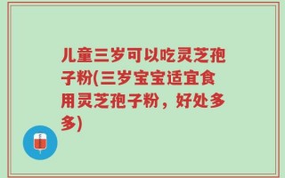 儿童三岁可以吃灵芝孢子粉(三岁宝宝适宜食用灵芝孢子粉，好处多多)