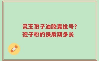 灵芝孢子油胶囊批号？孢子粉的保质期多长