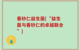 春砂仁益生菌(“益生菌与春砂仁的卓越联合”)