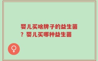 婴儿买啥牌子的益生菌？婴儿买哪种益生菌