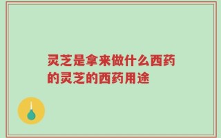 灵芝是拿来做什么西药的灵芝的西药用途