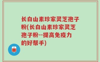 长白山素珍家灵芝孢子粉(长白山素珍家灵芝孢子粉--提高免疫力的好帮手)