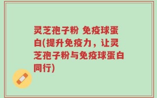 灵芝孢子粉 免疫球蛋白(提升免疫力，让灵芝孢子粉与免疫球蛋白同行)