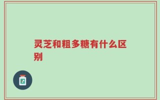 灵芝和粗多糖有什么区别