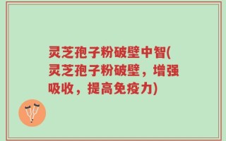灵芝孢子粉破壁中智(灵芝孢子粉破壁，增强吸收，提高免疫力)
