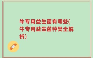 牛专用益生菌有哪些(牛专用益生菌种类全解析)