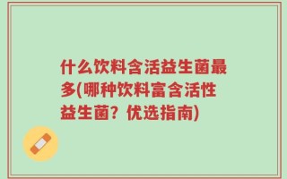 什么饮料含活益生菌最多(哪种饮料富含活性益生菌？优选指南)