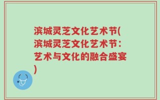 滨城灵芝文化艺术节(滨城灵芝文化艺术节：艺术与文化的融合盛宴)
