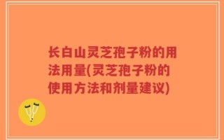 长白山灵芝孢子粉的用法用量(灵芝孢子粉的使用方法和剂量建议)
