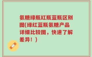 氨糖绿瓶红瓶蓝瓶区别图(绿红蓝瓶氨糖产品详细比较图，快速了解差异！)