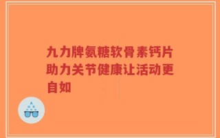 九力牌氨糖软骨素钙片助力关节健康让活动更自如