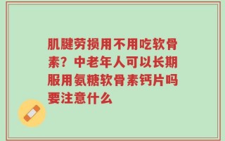 肌腱劳损用不用吃软骨素？中老年人可以长期服用氨糖软骨素钙片吗要注意什么