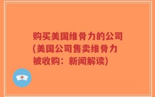 购买美国维骨力的公司(美国公司售卖维骨力被收购：新闻解读)