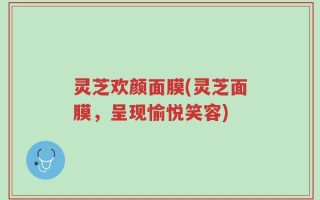 灵芝欢颜面膜(灵芝面膜，呈现愉悦笑容)