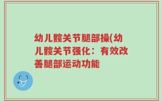 幼儿髋关节腿部操(幼儿髋关节强化：有效改善腿部运动功能