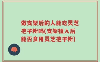 做支架后的人能吃灵芝孢子粉吗(支架植入后能否食用灵芝孢子粉)
