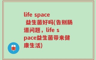 life space 益生菌好吗(告别肠道问题，life space益生菌带来健康生活)
