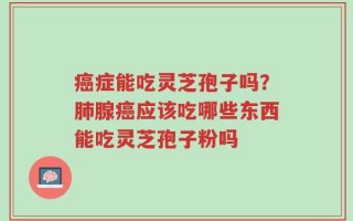 癌症能吃灵芝孢子吗？肺腺癌应该吃哪些东西能吃灵芝孢子粉吗