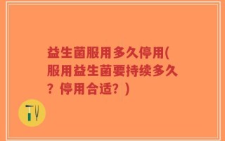 益生菌服用多久停用(服用益生菌要持续多久？停用合适？)
