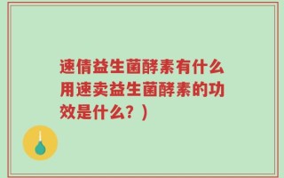 速倩益生菌酵素有什么用速卖益生菌酵素的功效是什么？)