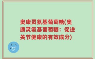 奥康灵氨基葡萄糖(奥康灵氨基葡萄糖：促进关节健康的有效成分)