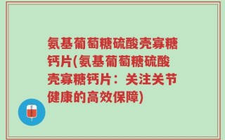 氨基葡萄糖硫酸壳寡糖钙片(氨基葡萄糖硫酸壳寡糖钙片：关注关节健康的高效保障)