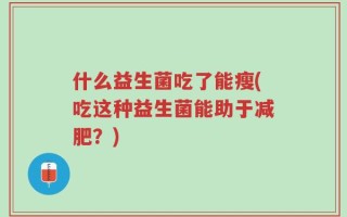 什么益生菌吃了能瘦(吃这种益生菌能助于减肥？)