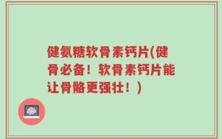 健氨糖软骨素钙片(健骨必备！软骨素钙片能让骨骼更强壮！)