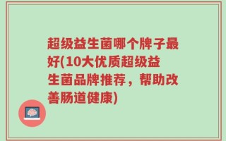 超级益生菌哪个牌子最好(10大优质超级益生菌品牌推荐，帮助改善肠道健康)